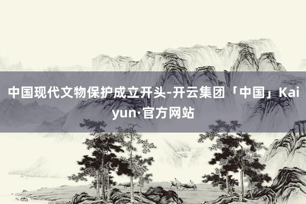 中国现代文物保护成立开头-开云集团「中国」Kaiyun·官方网站