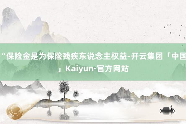 “保险金是为保险残疾东说念主权益-开云集团「中国」Kaiyun·官方网站