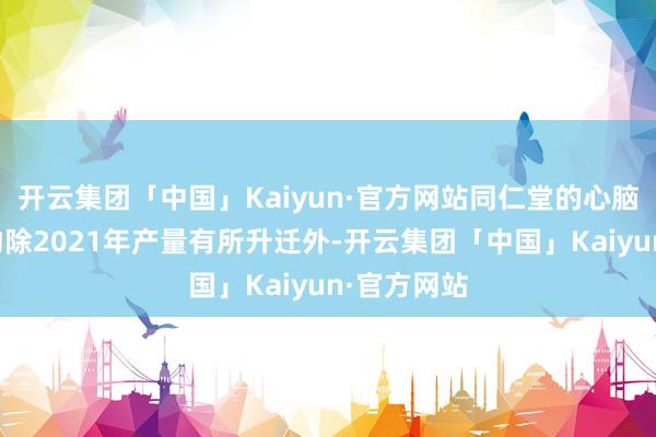 开云集团「中国」Kaiyun·官方网站同仁堂的心脑血管类产物除2021年产量有所升迁外-开云集团「中国」Kaiyun·官方网站