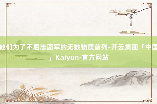 他们为了不屈志愿军的无数物质前列-开云集团「中国」Kaiyun·官方网站