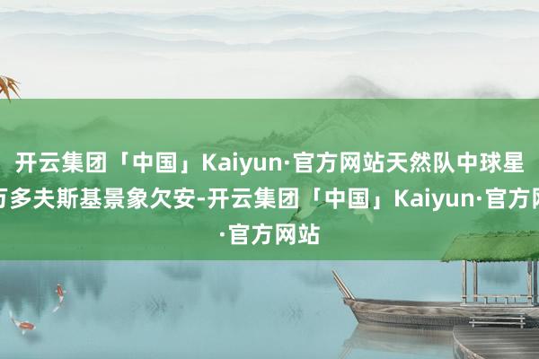 开云集团「中国」Kaiyun·官方网站天然队中球星莱万多夫斯基景象欠安-开云集团「中国」Kaiyun·官方网站