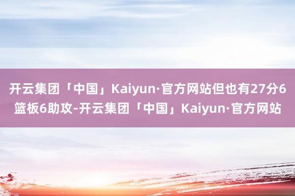 开云集团「中国」Kaiyun·官方网站但也有27分6篮板6助攻-开云集团「中国」Kaiyun·官方网站