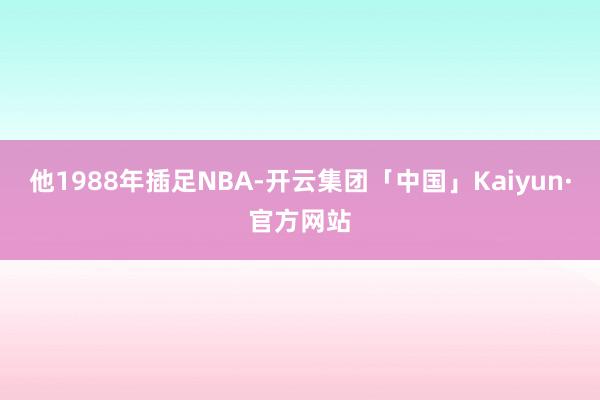 他1988年插足NBA-开云集团「中国」Kaiyun·官方网站