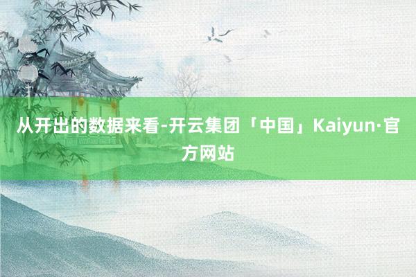 从开出的数据来看-开云集团「中国」Kaiyun·官方网站