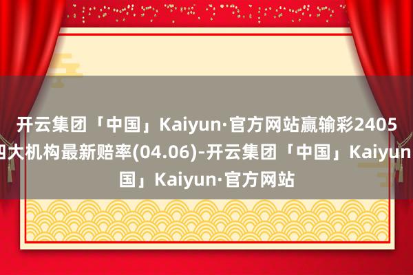 开云集团「中国」Kaiyun·官方网站赢输彩24054期欧洲四大机构最新赔率(04.06)-开云集团「中国」Kaiyun·官方网站