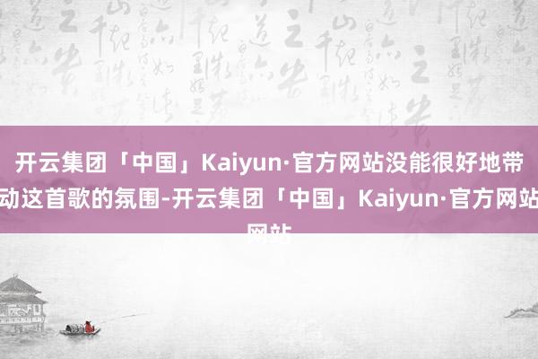 开云集团「中国」Kaiyun·官方网站没能很好地带动这首歌的氛围-开云集团「中国」Kaiyun·官方网站