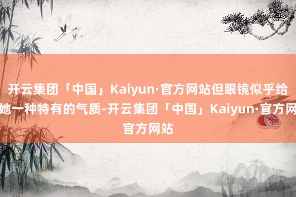 开云集团「中国」Kaiyun·官方网站但眼镜似乎给了她一种特有的气质-开云集团「中国」Kaiyun·官方网站