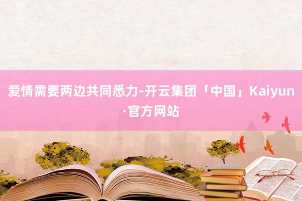 爱情需要两边共同悉力-开云集团「中国」Kaiyun·官方网站