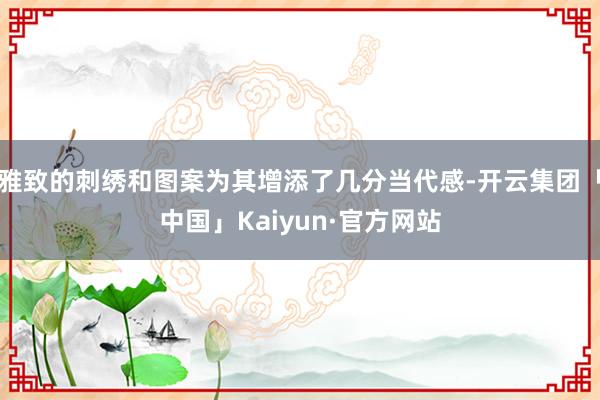 雅致的刺绣和图案为其增添了几分当代感-开云集团「中国」Kaiyun·官方网站