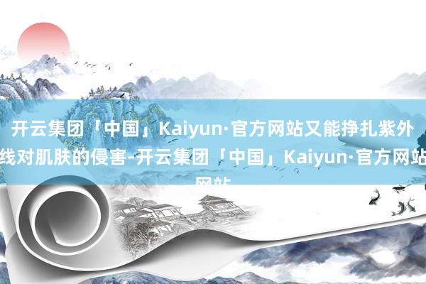 开云集团「中国」Kaiyun·官方网站又能挣扎紫外线对肌肤的侵害-开云集团「中国」Kaiyun·官方网站