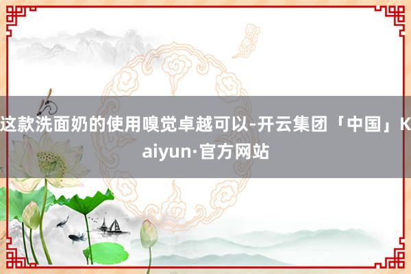 这款洗面奶的使用嗅觉卓越可以-开云集团「中国」Kaiyun·官方网站