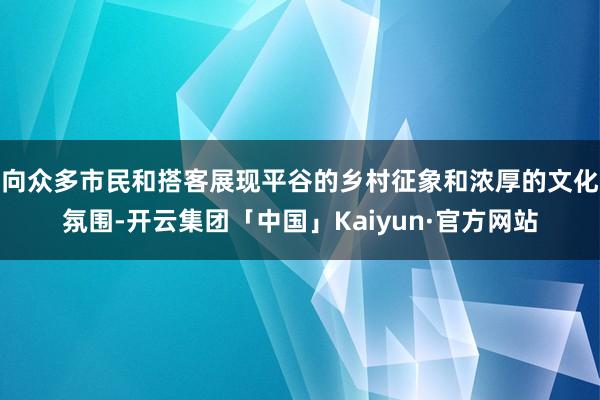 向众多市民和搭客展现平谷的乡村征象和浓厚的文化氛围-开云集团「中国」Kaiyun·官方网站