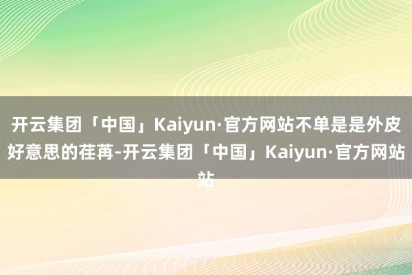 开云集团「中国」Kaiyun·官方网站不单是是外皮好意思的荏苒-开云集团「中国」Kaiyun·官方网站