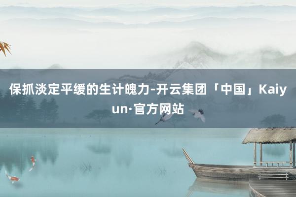 保抓淡定平缓的生计魄力-开云集团「中国」Kaiyun·官方网站
