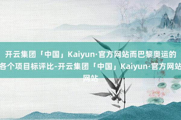 开云集团「中国」Kaiyun·官方网站而巴黎奥运的各个项目标评比-开云集团「中国」Kaiyun·官方网站
