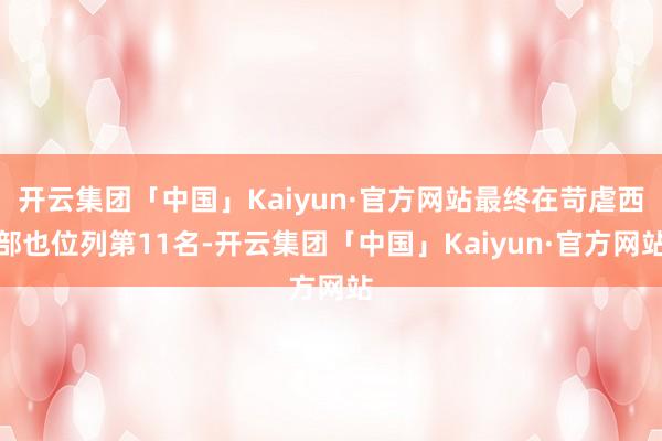 开云集团「中国」Kaiyun·官方网站最终在苛虐西部也位列第11名-开云集团「中国」Kaiyun·官方网站