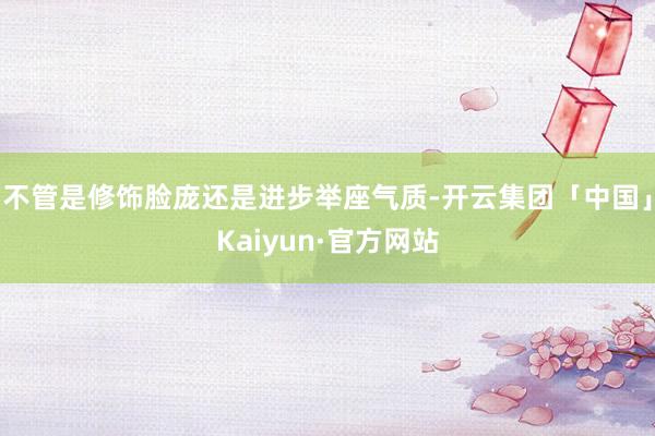 不管是修饰脸庞还是进步举座气质-开云集团「中国」Kaiyun·官方网站