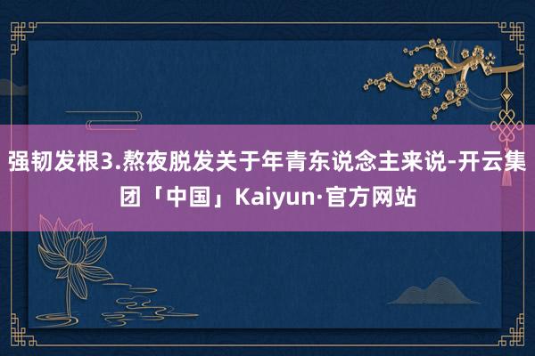 强韧发根3.熬夜脱发关于年青东说念主来说-开云集团「中国」Kaiyun·官方网站