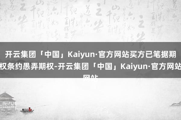 开云集团「中国」Kaiyun·官方网站买方已笔据期权条约愚弄期权-开云集团「中国」Kaiyun·官方网站