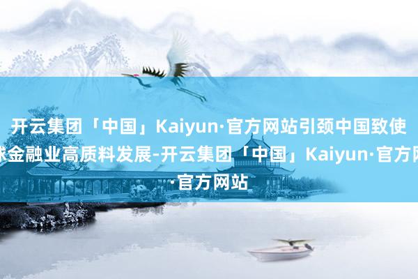 开云集团「中国」Kaiyun·官方网站引颈中国致使全球金融业高质料发展-开云集团「中国」Kaiyun·官方网站