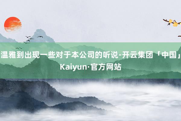 温雅到出现一些对于本公司的听说-开云集团「中国」Kaiyun·官方网站