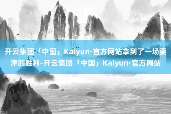 开云集团「中国」Kaiyun·官方网站拿到了一场要津的胜利-开云集团「中国」Kaiyun·官方网站