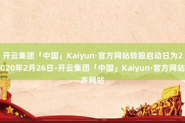 开云集团「中国」Kaiyun·官方网站转股启动日为2020年2月26日-开云集团「中国」Kaiyun·官方网站