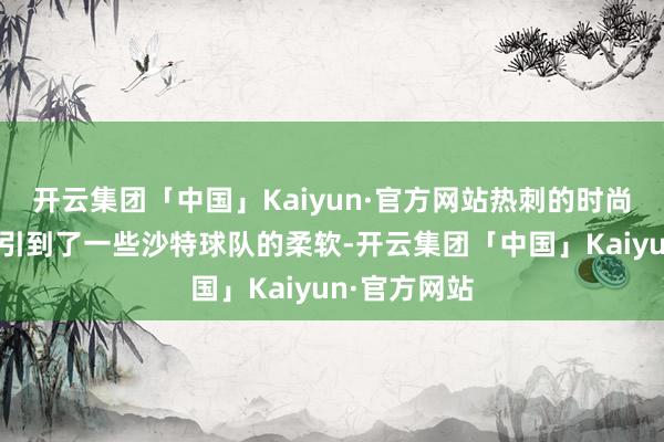 开云集团「中国」Kaiyun·官方网站热刺的时尚理查利森勾引到了一些沙特球队的柔软-开云集团「中国」Kaiyun·官方网站