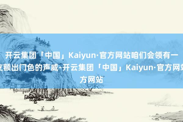 开云集团「中国」Kaiyun·官方网站咱们会领有一支额出门色的声威-开云集团「中国」Kaiyun·官方网站