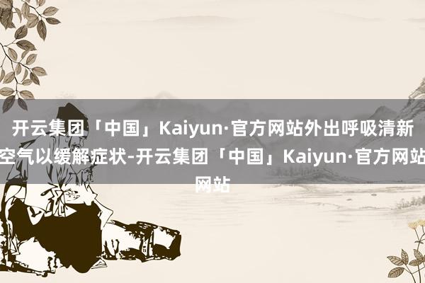 开云集团「中国」Kaiyun·官方网站外出呼吸清新空气以缓解症状-开云集团「中国」Kaiyun·官方网站