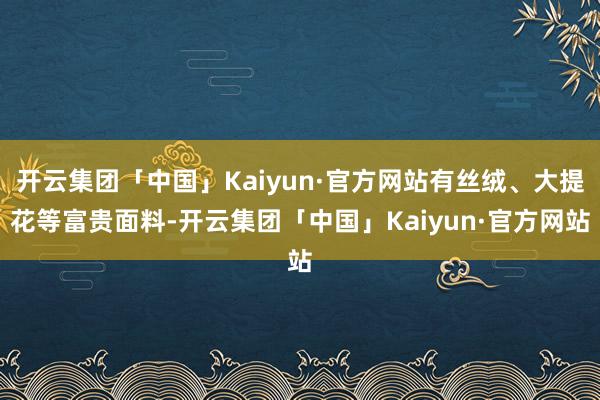 开云集团「中国」Kaiyun·官方网站有丝绒、大提花等富贵面料-开云集团「中国」Kaiyun·官方网站