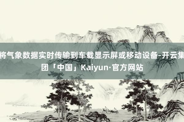 将气象数据实时传输到车载显示屏或移动设备-开云集团「中国」Kaiyun·官方网站