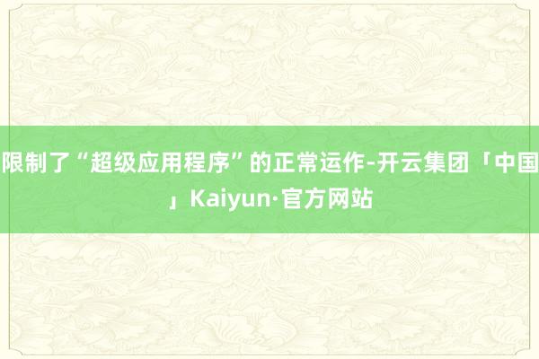 限制了“超级应用程序”的正常运作-开云集团「中国」Kaiyun·官方网站