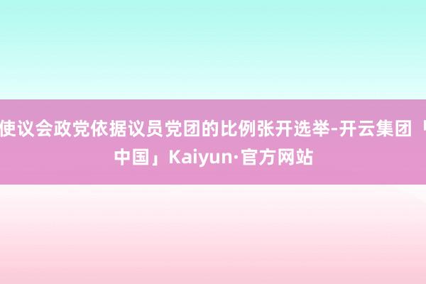 使议会政党依据议员党团的比例张开选举-开云集团「中国」Kaiyun·官方网站