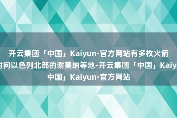 开云集团「中国」Kaiyun·官方网站有多枚火箭弹从黎巴嫩射向以色列北部的谢莫纳等地-开云集团「中国」Kaiyun·官方网站