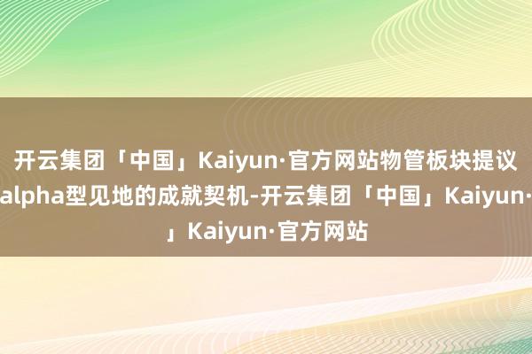 开云集团「中国」Kaiyun·官方网站物管板块提议关怀优质alpha型见地的成就契机-开云集团「中国」Kaiyun·官方网站