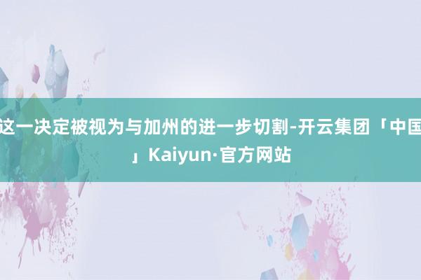 这一决定被视为与加州的进一步切割-开云集团「中国」Kaiyun·官方网站