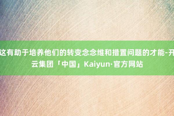 这有助于培养他们的转变念念维和措置问题的才能-开云集团「中国」Kaiyun·官方网站