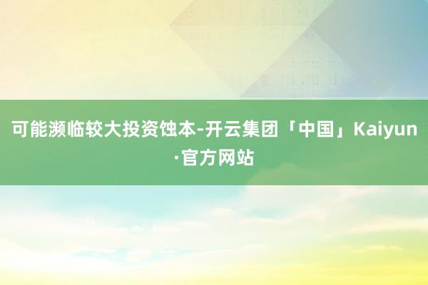 可能濒临较大投资蚀本-开云集团「中国」Kaiyun·官方网站