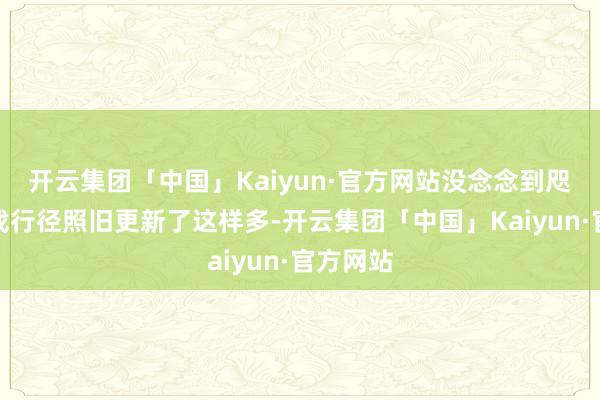 开云集团「中国」Kaiyun·官方网站没念念到咫尺的游戏行径照旧更新了这样多-开云集团「中国」Kaiyun·官方网站