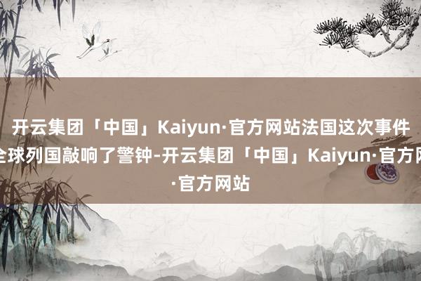 开云集团「中国」Kaiyun·官方网站法国这次事件为全球列国敲响了警钟-开云集团「中国」Kaiyun·官方网站