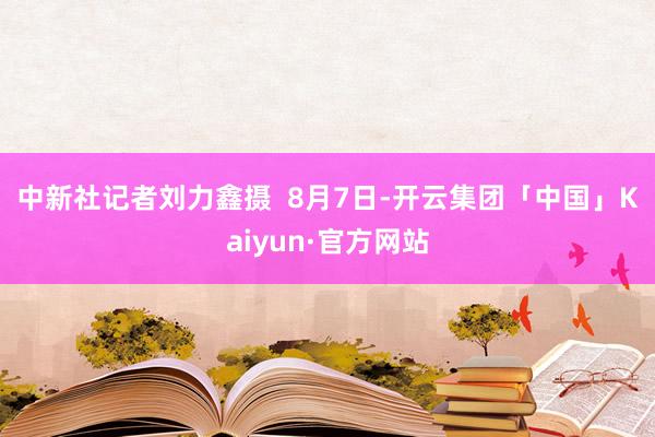 中新社记者刘力鑫摄  　　8月7日-开云集团「中国」Kaiyun·官方网站