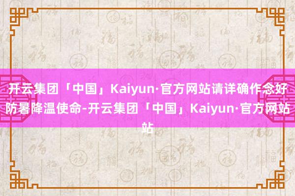 开云集团「中国」Kaiyun·官方网站请详确作念好防暑降温使命-开云集团「中国」Kaiyun·官方网站