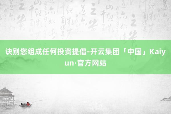 诀别您组成任何投资提倡-开云集团「中国」Kaiyun·官方网站