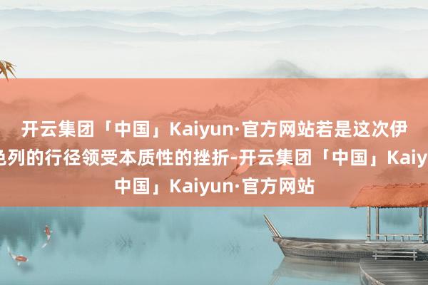 开云集团「中国」Kaiyun·官方网站若是这次伊朗莫得对以色列的行径领受本质性的挫折-开云集团「中国」Kaiyun·官方网站