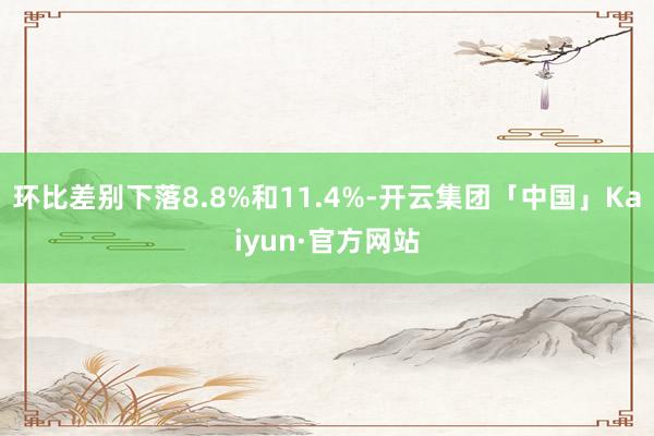 环比差别下落8.8%和11.4%-开云集团「中国」Kaiyun·官方网站