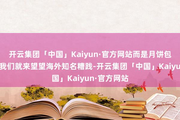 开云集团「中国」Kaiyun·官方网站而是月饼包装之争今天我们就来望望海外知名糟践-开云集团「中国」Kaiyun·官方网站