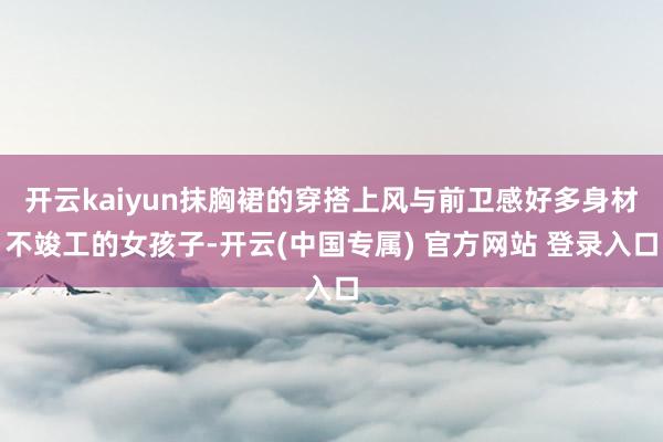 开云kaiyun抹胸裙的穿搭上风与前卫感好多身材不竣工的女孩子-开云(中国专属) 官方网站 登录入口