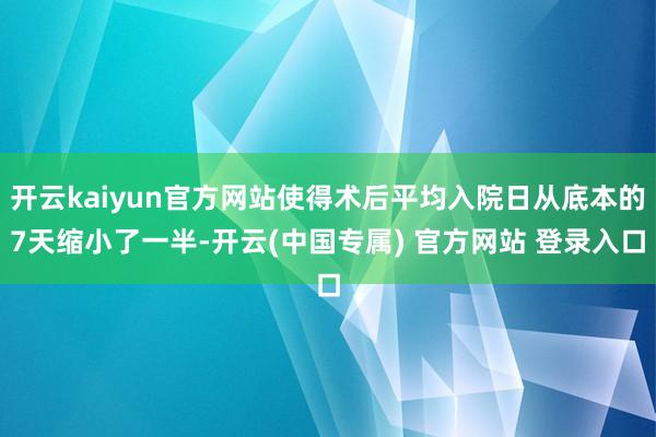 开云kaiyun官方网站使得术后平均入院日从底本的7天缩小了一半-开云(中国专属) 官方网站 登录入口