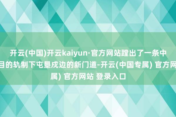 开云(中国)开云kaiyun·官方网站蹚出了一条中国特点社会目的轨制下屯垦戍边的新门道-开云(中国专属) 官方网站 登录入口